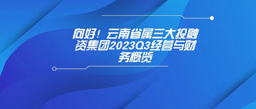 天枢观察：向好！云南省属三大投融资集团2023Q3经营与财务概览