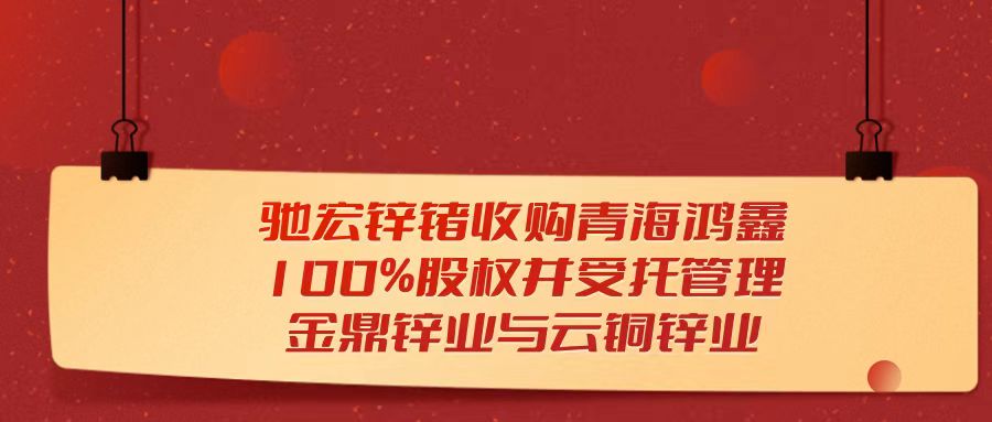 天枢观察：驰宏锌锗收购青海鸿鑫100%股权并受托管理金鼎锌业与云铜锌业